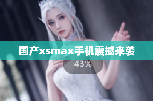 国产xsmax手机震撼来袭