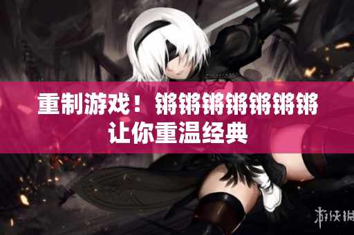 重制游戏！锵锵锵锵锵锵锵让你重温经典