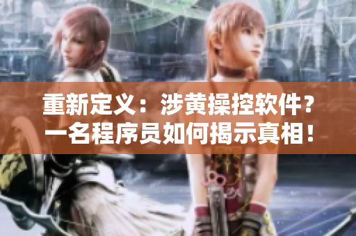 重新定义：涉黄操控软件？一名程序员如何揭示真相！