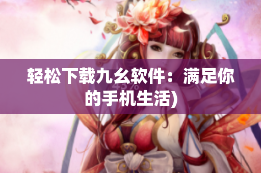 轻松下载九幺软件：满足你的手机生活)