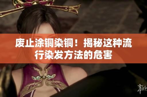 废止涂铜染铜！揭秘这种流行染发方法的危害