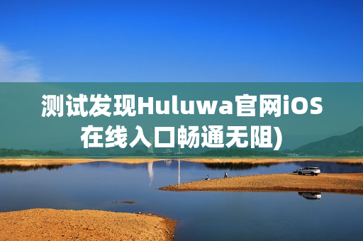 测试发现Huluwa官网iOS在线入口畅通无阻)