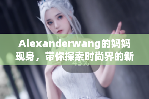 Alexanderwang的妈妈现身，带你探索时尚界的新亮点