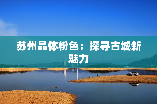 苏州晶体粉色：探寻古城新魅力