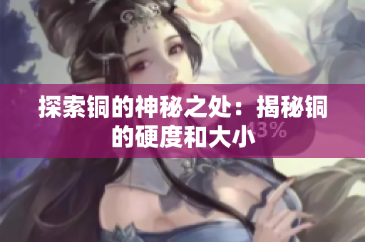 探索铜的神秘之处：揭秘铜的硬度和大小