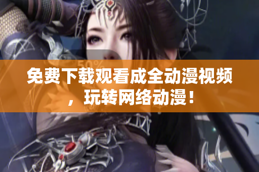 免费下载观看成全动漫视频，玩转网络动漫！