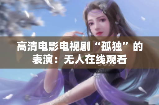 高清电影电视剧“孤独”的表演：无人在线观看