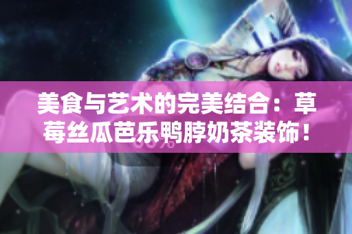 美食与艺术的完美结合：草莓丝瓜芭乐鸭脖奶茶装饰！