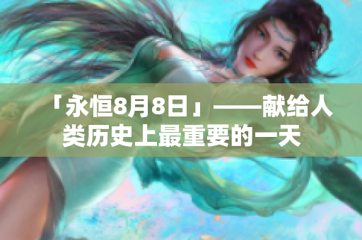「永恒8月8日」——献给人类历史上最重要的一天