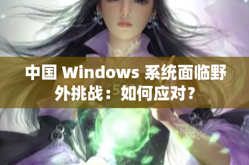 中国 Windows 系统面临野外挑战：如何应对？