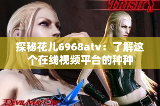 探秘花儿6968atv：了解这个在线视频平台的种种
