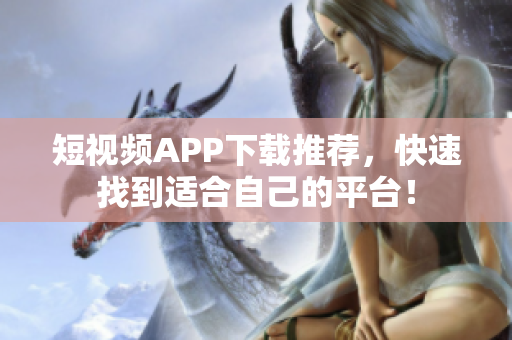 短视频APP下载推荐，快速找到适合自己的平台！