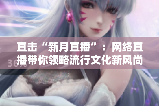 直击“新月直播”：网络直播带你领略流行文化新风尚