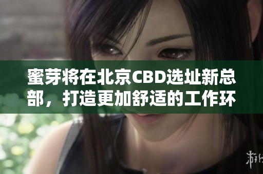 蜜芽将在北京CBD选址新总部，打造更加舒适的工作环境