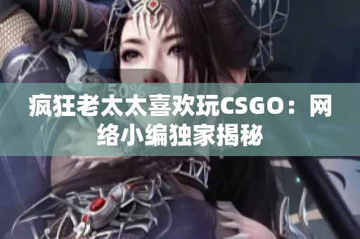疯狂老太太喜欢玩CSGO：网络小编独家揭秘