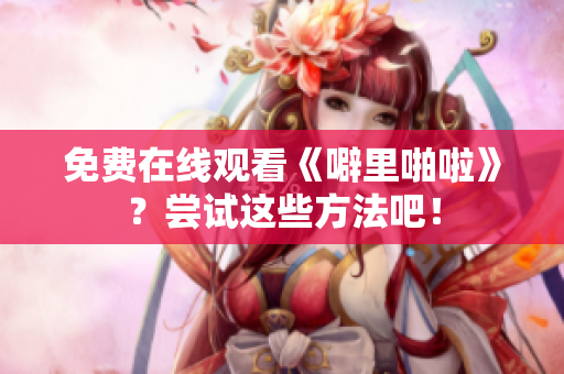 免费在线观看《噼里啪啦》？尝试这些方法吧！