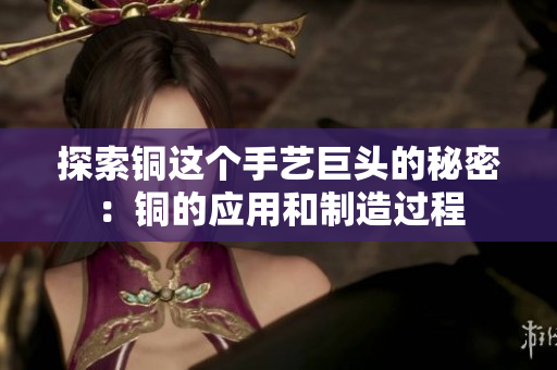 探索铜这个手艺巨头的秘密：铜的应用和制造过程