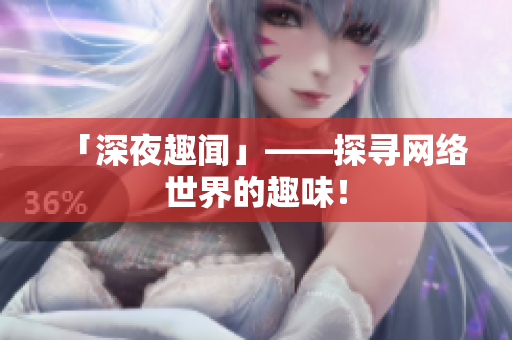 「深夜趣闻」——探寻网络世界的趣味！
