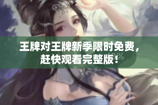 王牌对王牌新季限时免费，赶快观看完整版！