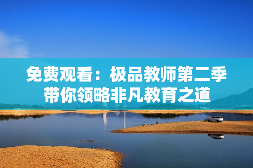 免费观看：极品教师第二季带你领略非凡教育之道