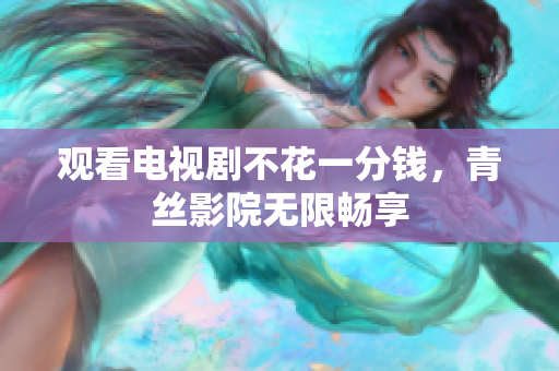 观看电视剧不花一分钱，青丝影院无限畅享