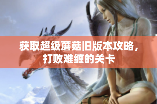 获取超级蘑菇旧版本攻略，打败难缠的关卡