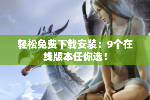 轻松免费下载安装：9个在线版本任你选！