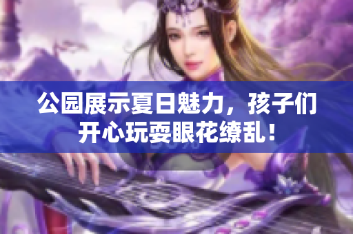 公园展示夏日魅力，孩子们开心玩耍眼花缭乱！