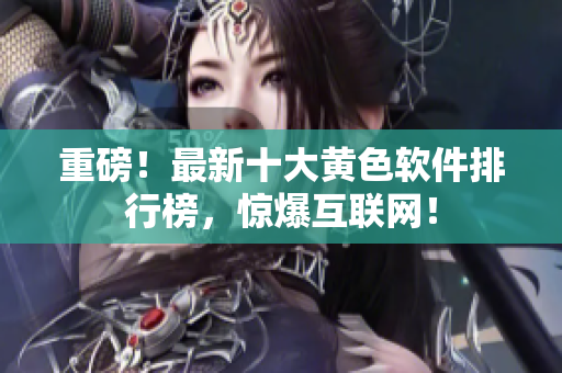 重磅！最新十大黄色软件排行榜，惊爆互联网！