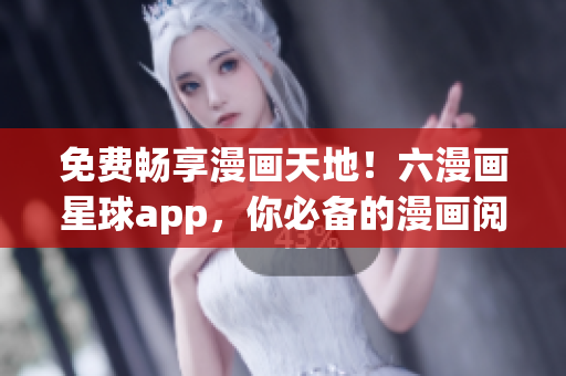 免费畅享漫画天地！六漫画星球app，你必备的漫画阅读利器