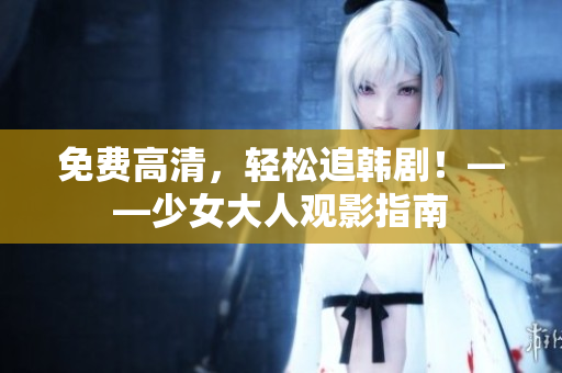 免费高清，轻松追韩剧！——少女大人观影指南