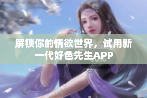 解锁你的情欲世界，试用新一代好色先生APP