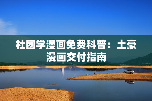 社团学漫画免费科普：土豪漫画交付指南