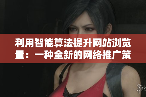 利用智能算法提升网站浏览量：一种全新的网络推广策略