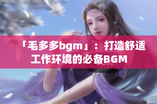 「毛多多bgm」：打造舒适工作环境的必备BGM