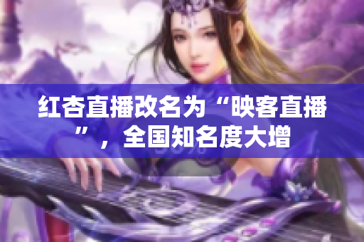 红杏直播改名为“映客直播”，全国知名度大增