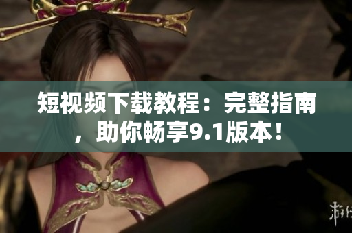 短视频下载教程：完整指南，助你畅享9.1版本！