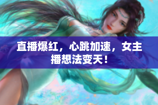 直播爆红，心跳加速，女主播想法变天！