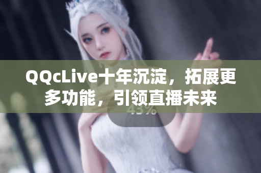 QQcLive十年沉淀，拓展更多功能，引领直播未来