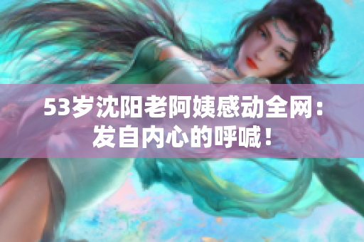 53岁沈阳老阿姨感动全网：发自内心的呼喊！