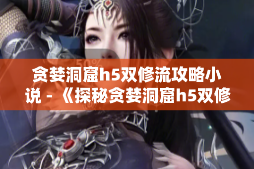 贪婪洞窟h5双修流攻略小说 - 《探秘贪婪洞窟h5双修流攻略》