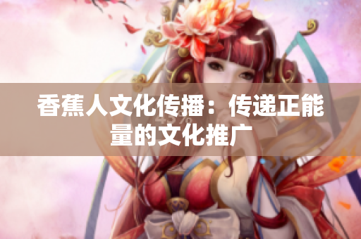 香蕉人文化传播：传递正能量的文化推广