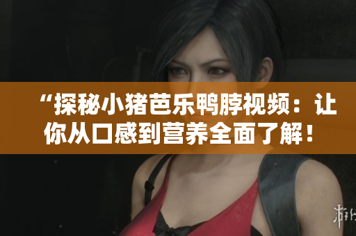 “探秘小猪芭乐鸭脖视频：让你从口感到营养全面了解！”