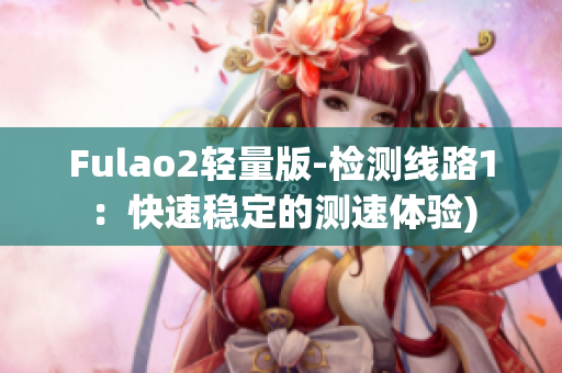 Fulao2轻量版-检测线路1：快速稳定的测速体验)