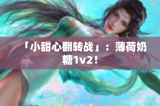 「小甜心翻转战」：薄荷奶糖1v2！