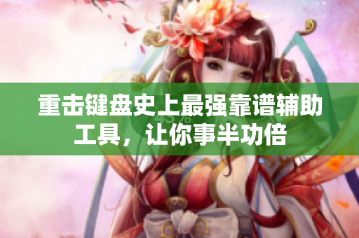 重击键盘史上最强靠谱辅助工具，让你事半功倍