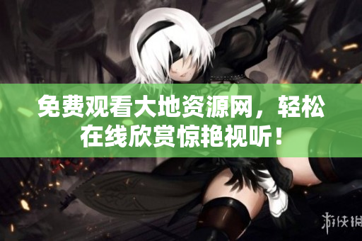 免费观看大地资源网，轻松在线欣赏惊艳视听！