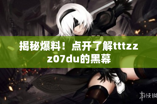 揭秘爆料！点开了解tttzzz07du的黑幕