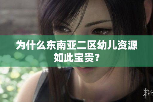 为什么东南亚二区幼儿资源如此宝贵？