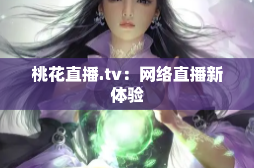 桃花直播.tv：网络直播新体验